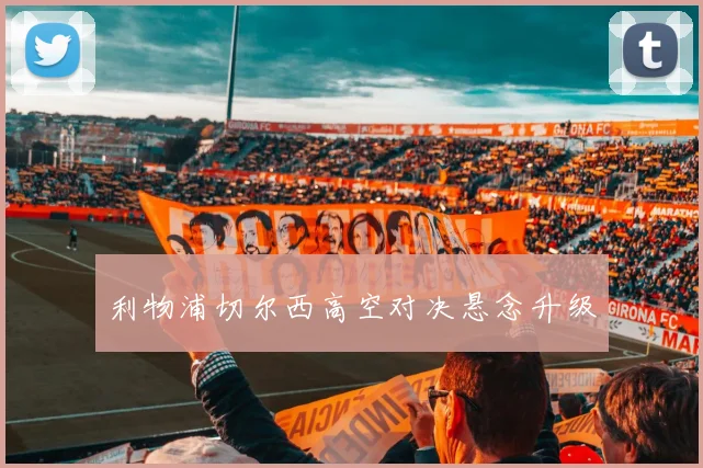 利物浦切尔西高空对决悬念升级