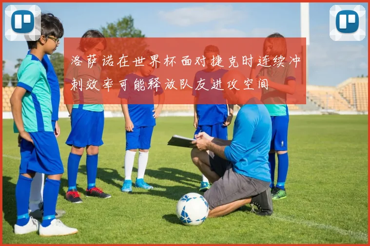 洛萨诺在世界杯面对捷克时连续冲刺效率可能释放队友进攻空间