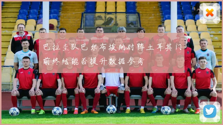 巴拉圭队巴尔布埃纳对阵土耳其门前终结能否提升数据参考